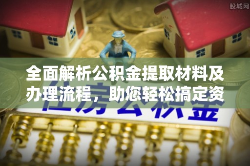 巫溪全面解析公积金提取材料及办理流程，助您轻松搞定资金提取