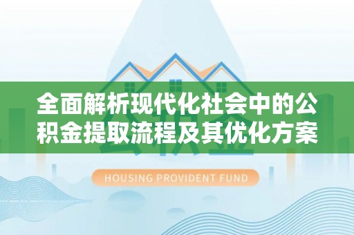 巫溪全面解析现代化社会中的公积金提取流程及其优化方案