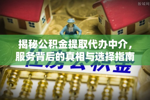 巫溪揭秘公积金提取代办中介，服务背后的真相与选择指南