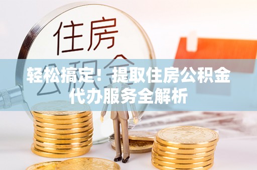 巫溪轻松搞定！提取住房公积金代办服务全解析