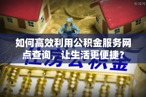 巫溪如何高效利用公积金服务网点查询，让生活更便捷？