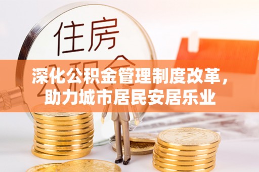 巫溪深化公积金管理制度改革，助力城市居民安居乐业