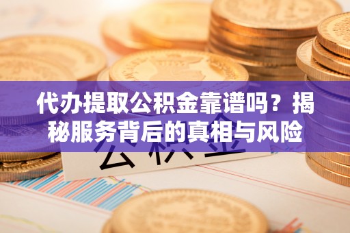 巫溪代办提取公积金靠谱吗？揭秘服务背后的真相与风险