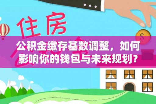 巫溪公积金缴存基数调整，如何影响你的钱包与未来规划？