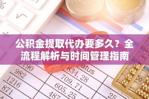 巫溪公积金提取代办要多久？全流程解析与时间管理指南