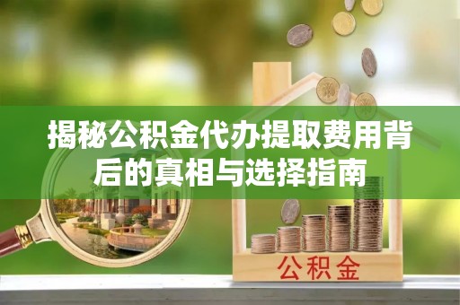 巫溪揭秘公积金代办提取费用背后的真相与选择指南