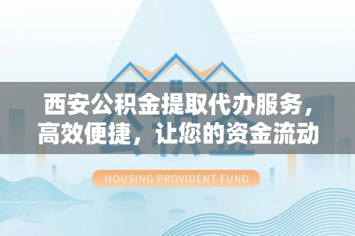 巫溪西安公积金提取代办服务，高效便捷，让您的资金流动更灵活
