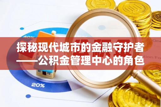 巫溪探秘现代城市的金融守护者——公积金管理中心的角色与使命