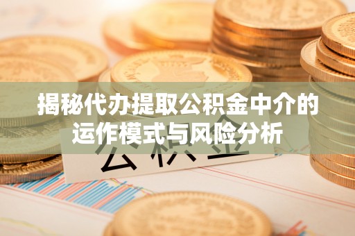 巫溪揭秘代办提取公积金中介的运作模式与风险分析