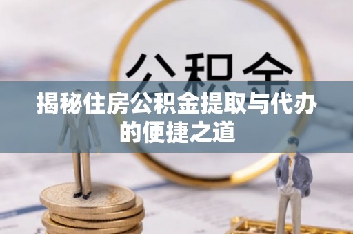 巫溪揭秘住房公积金提取与代办的便捷之道