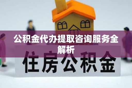 巫溪公积金代办提取咨询服务全解析