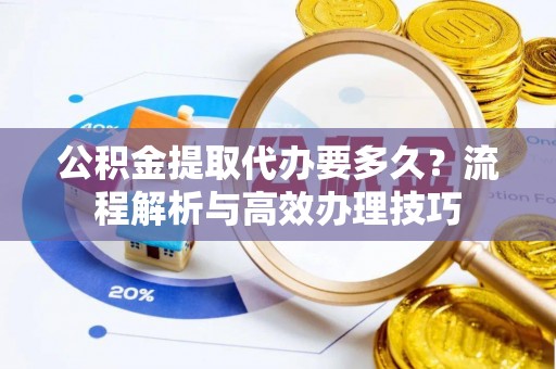 巫溪公积金提取代办要多久？流程解析与高效办理技巧