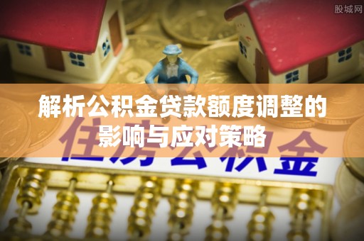 巫溪解析公积金贷款额度调整的影响与应对策略