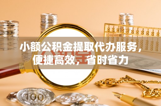 巫溪小额公积金提取代办服务，便捷高效，省时省力