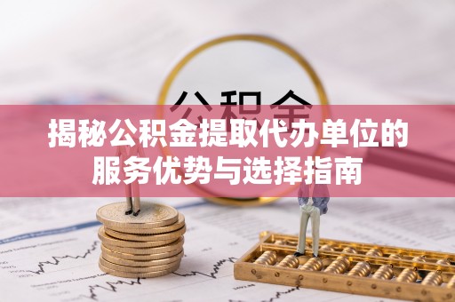 巫溪揭秘公积金提取代办单位的服务优势与选择指南