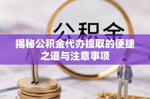 巫溪揭秘公积金代办提取的便捷之道与注意事项