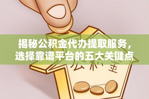 巫溪揭秘公积金代办提取服务，选择靠谱平台的五大关键点