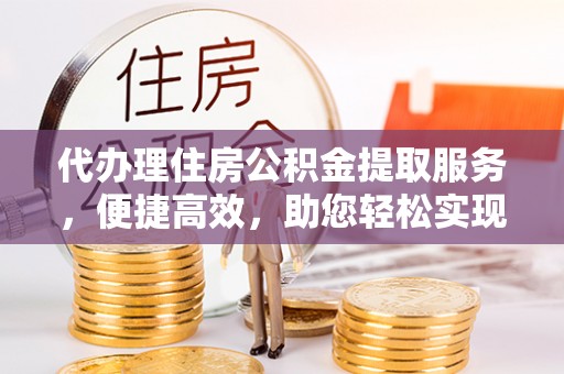 巫溪代办理住房公积金提取服务，便捷高效，助您轻松实现资金规划