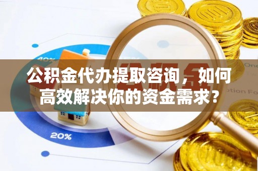 巫溪公积金代办提取咨询，如何高效解决你的资金需求？