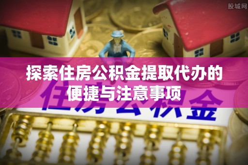 巫溪探索住房公积金提取代办的便捷与注意事项