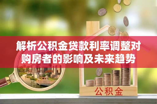 巫溪解析公积金贷款利率调整对购房者的影响及未来趋势