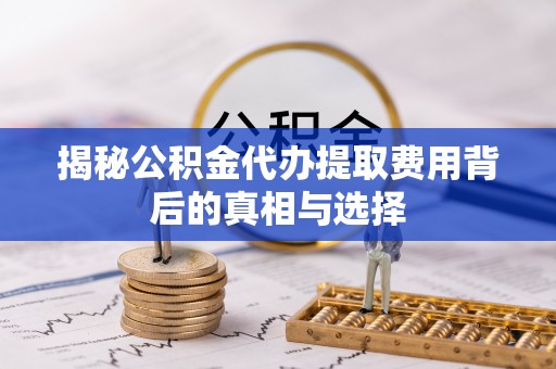 巫溪揭秘公积金代办提取费用背后的真相与选择