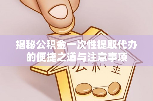 巫溪揭秘公积金一次性提取代办的便捷之道与注意事项