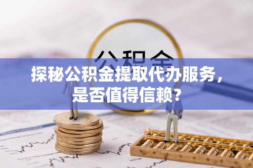 巫溪探秘公积金提取代办服务，是否值得信赖？