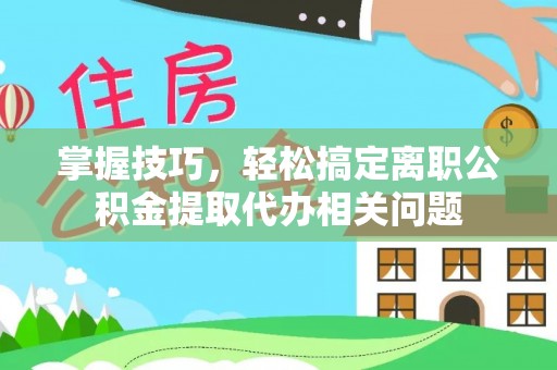 巫溪掌握技巧，轻松搞定离职公积金提取代办相关问题