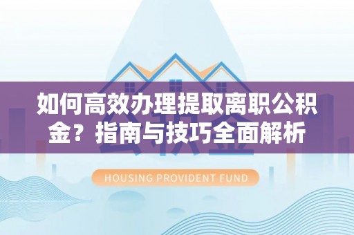 巫溪如何高效办理提取离职公积金？指南与技巧全面解析