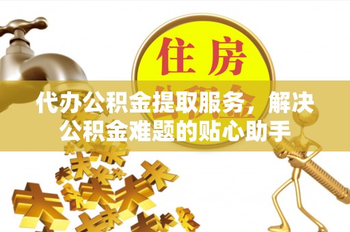 巫溪代办公积金提取服务，解决公积金难题的贴心助手