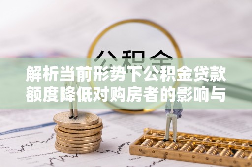巫溪解析当前形势下公积金贷款额度降低对购房者的影响与应对策略