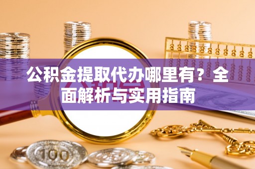 巫溪公积金提取代办哪里有？全面解析与实用指南