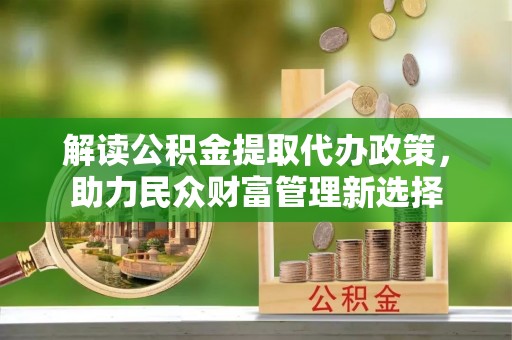 巫溪解读公积金提取代办政策，助力民众财富管理新选择