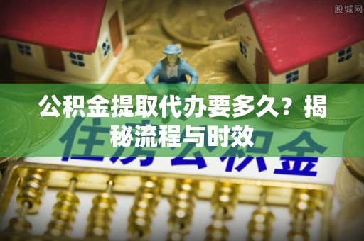 巫溪公积金提取代办要多久？揭秘流程与时效