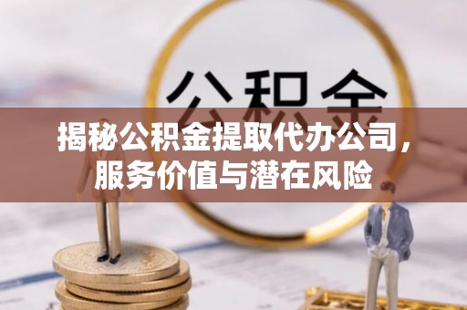 巫溪揭秘公积金提取代办公司，服务价值与潜在风险