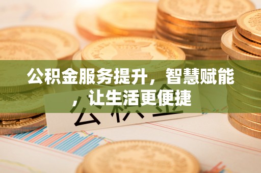 巫溪公积金服务提升，智慧赋能，让生活更便捷