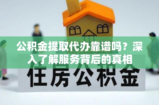 巫溪公积金提取代办靠谱吗？深入了解服务背后的真相