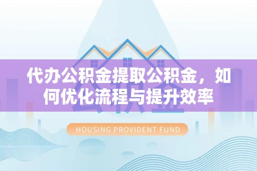 巫溪代办公积金提取公积金，如何优化流程与提升效率