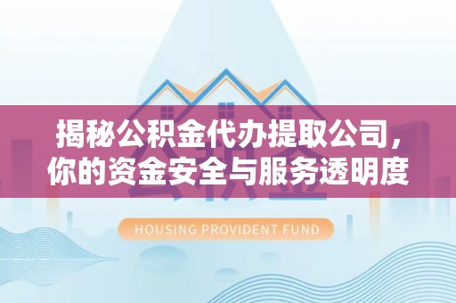 巫溪揭秘公积金代办提取公司，你的资金安全与服务透明度全解析
