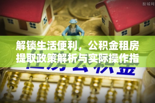 巫溪解锁生活便利，公积金租房提取政策解析与实际操作指南