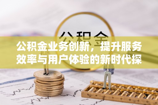 巫溪公积金业务创新，提升服务效率与用户体验的新时代探索