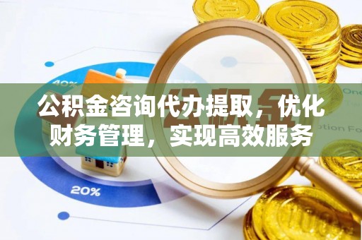 巫溪公积金咨询代办提取，优化财务管理，实现高效服务
