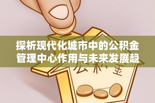 巫溪探析现代化城市中的公积金管理中心作用与未来发展趋势