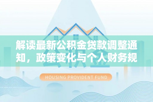 巫溪解读最新公积金贷款调整通知，政策变化与个人财务规划
