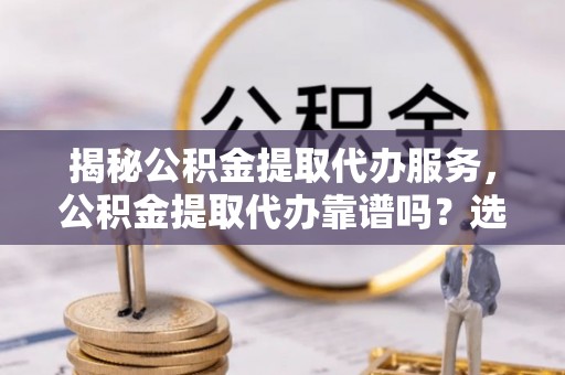 巫溪揭秘公积金提取代办服务，公积金提取代办靠谱吗？选择需谨慎