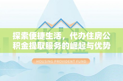 巫溪探索便捷生活，代办住房公积金提取服务的崛起与优势