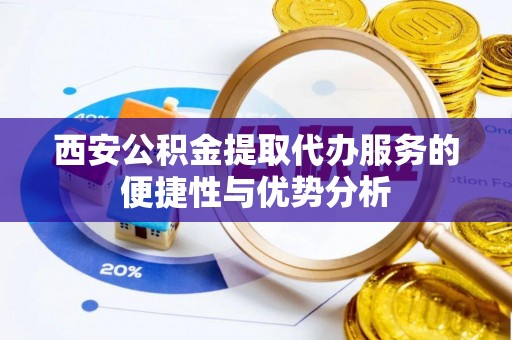 巫溪西安公积金提取代办服务的便捷性与优势分析
