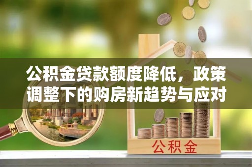 巫溪公积金贷款额度降低，政策调整下的购房新趋势与应对策略