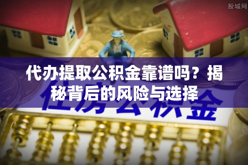 巫溪代办提取公积金靠谱吗？揭秘背后的风险与选择